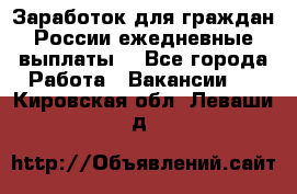 Заработок для граждан России.ежедневные выплаты. - Все города Работа » Вакансии   . Кировская обл.,Леваши д.